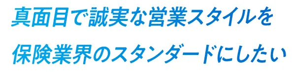 真面目で誠実な営業スタイルを保険業界のスタンダードにしたい