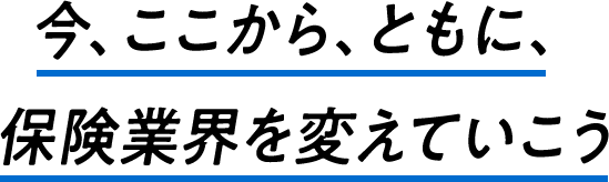 今、ここから、ともに、保険業界を変えていこう