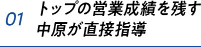 01 トップの営業成績を残す中原が直接指導