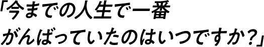 「今までの人生で一番がんばっていたのはいつですか？」